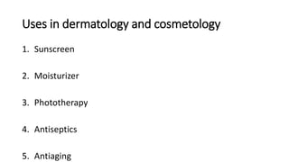 Uses in dermatology and cosmetology
1. Sunscreen
2. Moisturizer
3. Phototherapy
4. Antiseptics
5. Antiaging
 