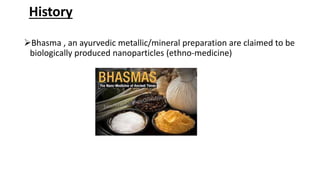 Bhasma , an ayurvedic metallic/mineral preparation are claimed to be
biologically produced nanoparticles (ethno-medicine)
History
 