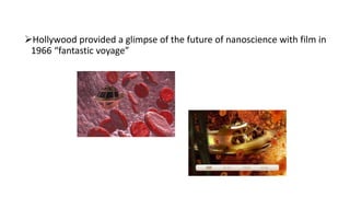 Hollywood provided a glimpse of the future of nanoscience with film in
1966 “fantastic voyage”
 
