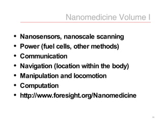Nanosensors, nanoscale scanning Power (fuel cells, other methods) Communication Navigation (location within the body) Manipulation and locomotion Computation http://www.foresight.org/Nanomedicine Nanomedicine Volume I 