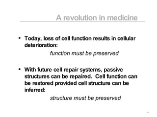 Today, loss of cell function results in cellular deterioration: function must be preserved With future cell repair systems, passive structures can be repaired.  Cell function can be restored provided cell structure can be inferred: structure must be preserved A revolution in medicine 
