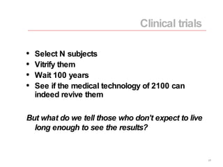 Select N subjects Vitrify them Wait 100 years See if the medical technology of 2100 can indeed revive them But what do we tell those who don’t expect to live long enough to see the results? Clinical trials 