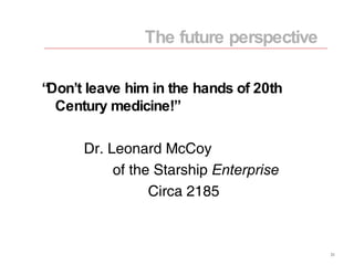 “Don’t leave him in the hands of 20th Century medicine!” Dr. Leonard McCoy of the Starship  Enterprise Circa 2185 The future perspective 