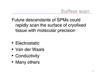 Future descendants of SPMs could rapidly scan the surface of cryofixed tissue with molecular precision Electrostatic Van der Waals Conductivity Many others Surface scan 