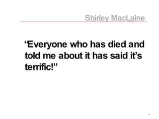 “ Everyone who has died and told me about it has said it’s terrific!” Shirley MacLaine 