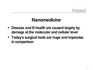Disease and ill health are caused largely by damage at the molecular and cellular level Today’s surgical tools are huge and imprecise in comparison Impact Nanomedicine 