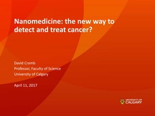 Nanomedicine: the new way to
detect and treat cancer?
David Cramb
Professor, Faculty of Science
University of Calgary
April 11, 2017
 