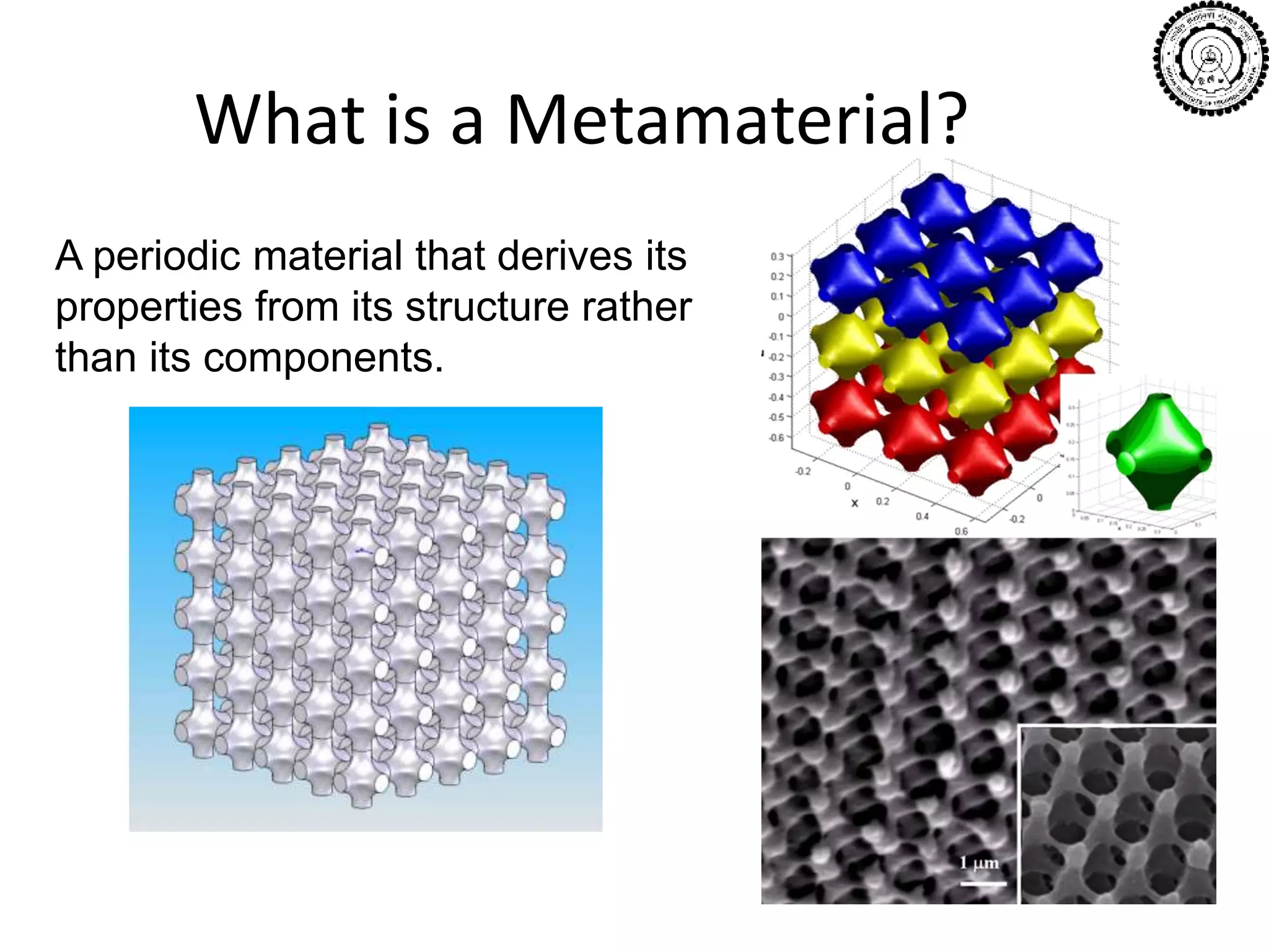 What is a Metamaterial?
A periodic material that derives its
properties from its structure rather
than its components.
 