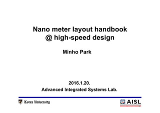Nano meter layout handbook
@ high-speed design
2016.1.20.
Advanced Integrated Systems Lab.
Minho Park
 