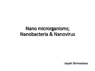 Nano microrganisms;
Nanobacteria & Nanovirus
-Jayati Shrivastava
 