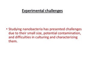 Experimental challenges
• Studying nanobacteria has presented challenges
due to their small size, potential contamination,
and difficulties in culturing and characterizing
them.
 