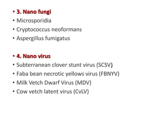 • 3. Nano fungi
• Microsporidia
• Cryptococcus neoformans
• Aspergillus fumigatus
• 4. Nano virus
• Subterranean clover stunt virus (SCSV)
• Faba bean necrotic yellows virus (FBNYV)
• Milk Vetch Dwarf Virus (MDV)
• Cow vetch latent virus (CvLV)
 