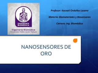 NANOSENSORES DE
ORO
Profesor: Itzcoatl Ordoñez Lozano
Materia: Biomateriales y Biosensores
Carrera: Ing. Biomédica
 