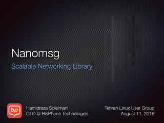 Nanomsg
Scalable Networking Library
Hamidreza Soleimani
CTO @ BisPhone Technologies
Tehran Linux User Group
August 11, 2016
 