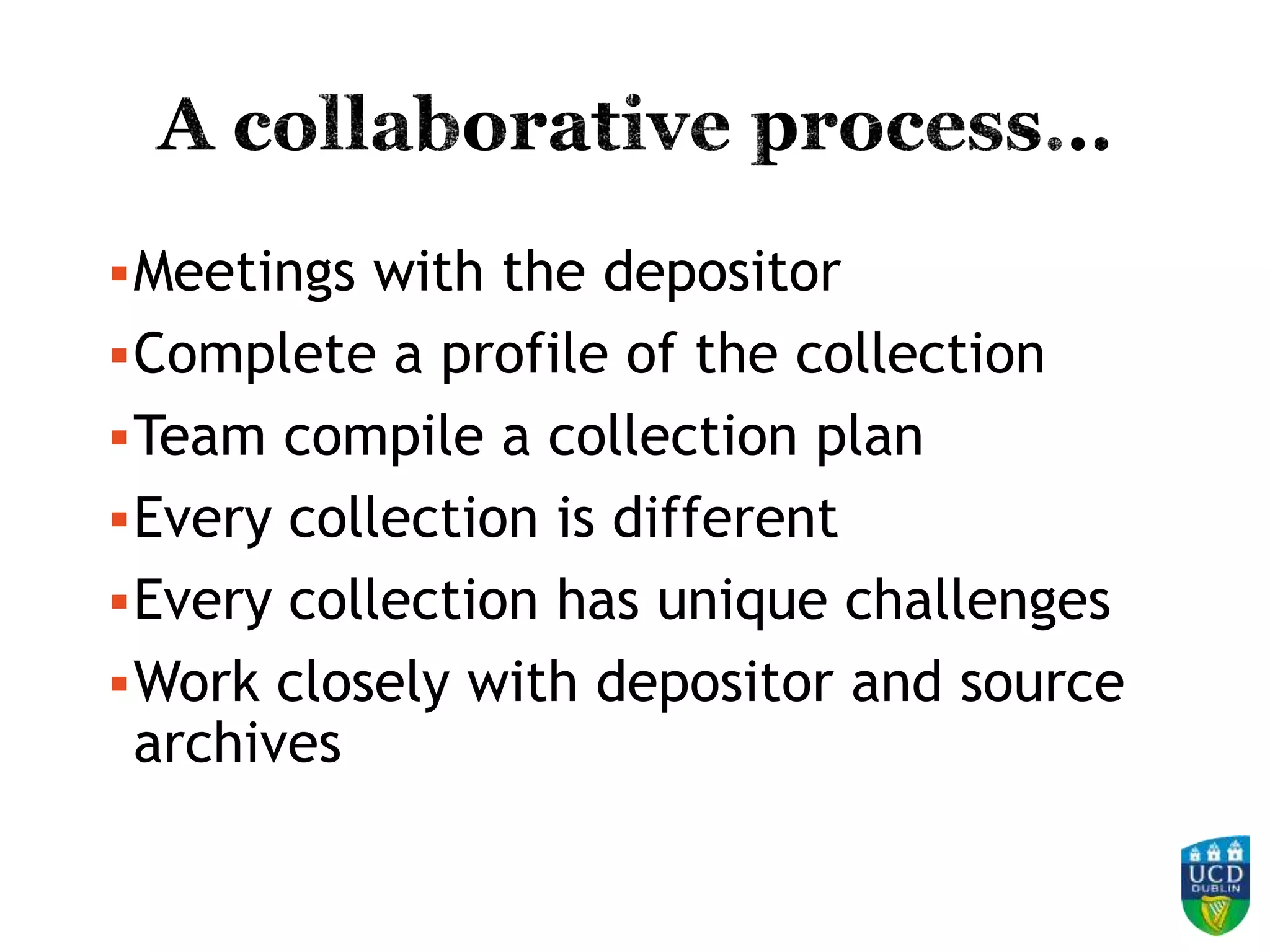 Meetings with the depositor
Complete a profile of the collection
Team compile a collection plan
Every collection is different
Every collection has unique challenges
Work closely with depositor and source
archives
 