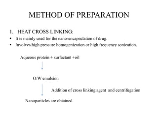 METHOD OF PREPARATION
1. HEAT CROSS LINKING:
 It is mainly used for the nano-encapsulation of drug.
 Involves high pressure homogenization or high frequency sonication.
Aqueous protein + surfactant +oil
O/W emulsion
Addition of cross linking agent and centrifugation
Nanoparticles are obtained
 