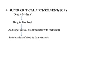  SUPER CRITICAL ANTI-SOLVENT(SCA):
Drug + Methanol
Drug is dissolved
Add super critical fluid(miscible with methanol)
Precipitation of drug as fine particles
 