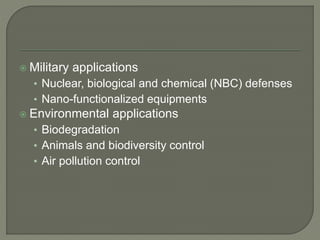  Military applications
• Nuclear, biological and chemical (NBC) defenses
• Nano-functionalized equipments
 Environmental applications
• Biodegradation
• Animals and biodiversity control
• Air pollution control
 