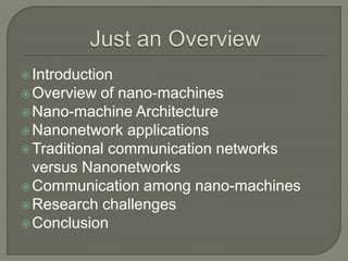 Introduction
Overview of nano-machines
Nano-machine Architecture
Nanonetwork applications
Traditional communication networks
versus Nanonetworks
Communication among nano-machines
Research challenges
Conclusion
 