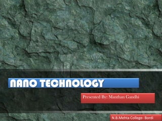 NANO TECHNOLOGY
           Presented By: Manthan Gandhi



                         N.B.Mehta College- Bordi
 