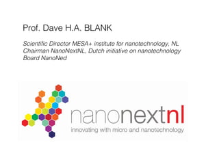 Prof. Dave H.A. BLANK Scientific Director MESA+ institute for nanotechnology, NL Chairman NanoNextNL, Dutch initiative on nanotechnology Board NanoNed 