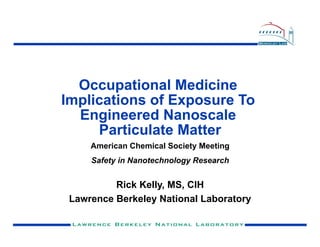 Occupational Medicine
Implications of Exposure To
  Engineered Nanoscale
     Particulate Matter
     American Chemical Society Meeting
     Safety in Nanotechnology Research


          Rick Kelly, MS, CIH
 Lawrence Berkeley National Laboratory
 