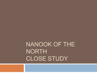 NANOOK OF THE
NORTH
CLOSE STUDY
 