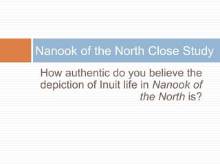 How authentic do you believe the
depiction of Inuit life in Nanook of
the North is?
Nanook of the North Close Study
 