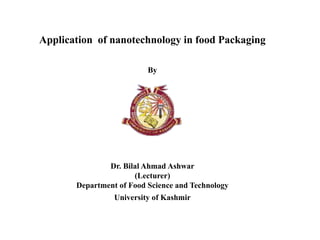 Application of nanotechnology in food Packaging
By
Dr. Bilal Ahmad Ashwar
(Lecturer)
Department of Food Science and Technology
University of Kashmir
 