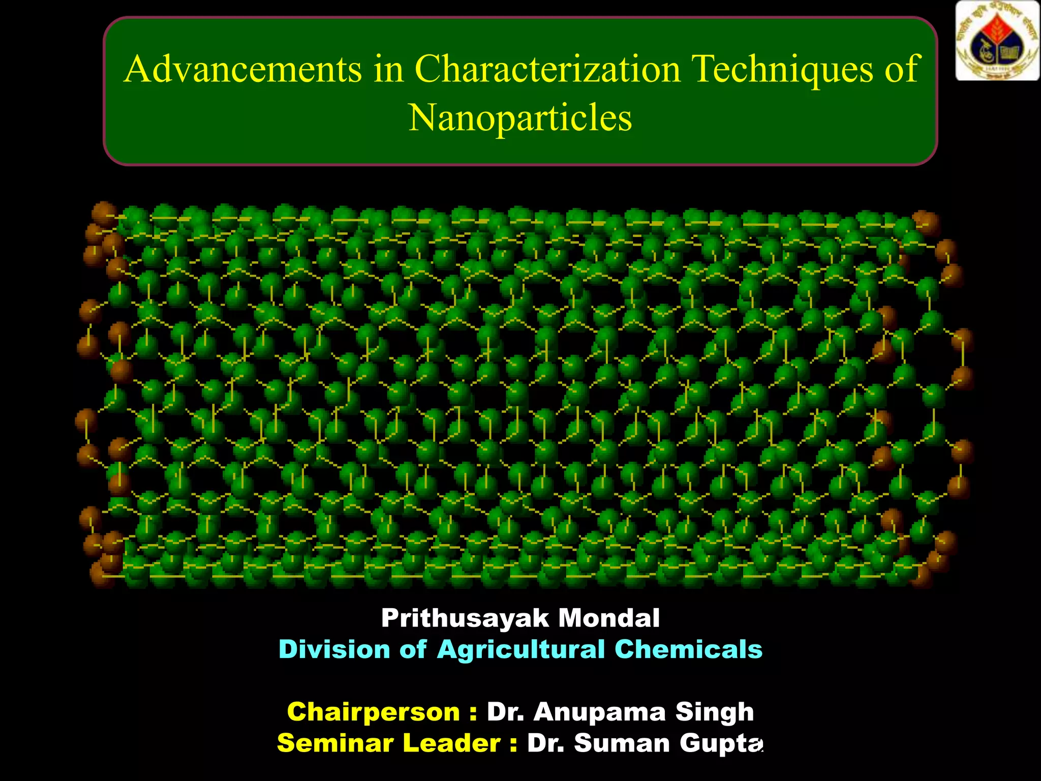 Advancements in Characterization Techniques of
Nanoparticles

Prithusayak Mondal
Division of Agricultural Chemicals
Chairperson : Dr. Anupama Singh
Seminar Leader : Dr. Suman Gupta
2

 