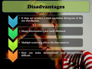 Disadvantages
• It does not produce a high-resolution histogram of the
size distribution.

• Shape information is not easily obtained.

• Multiple scattering affects the data analysis.

• Dust can make measurement and interpretation
difficult.

26

 