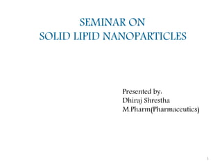 SEMINAR ON
SOLID LIPID NANOPARTICLES
1
Presented by:
Dhiraj Shrestha
M.Pharm(Pharmaceutics)
 