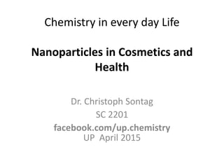 Chemistry in every day Life
Nanoparticles in Cosmetics and
Health
Dr. Christoph Sontag
SC 2201
facebook.com/up.chemistry
UP Oct. 2015
 