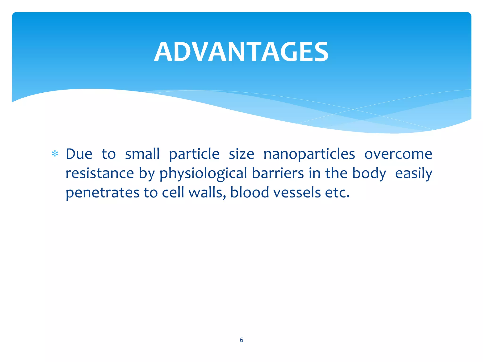  Due to small particle size nanoparticles overcome
resistance by physiological barriers in the body easily
penetrates to cell walls, blood vessels etc.
6
ADVANTAGES
 
