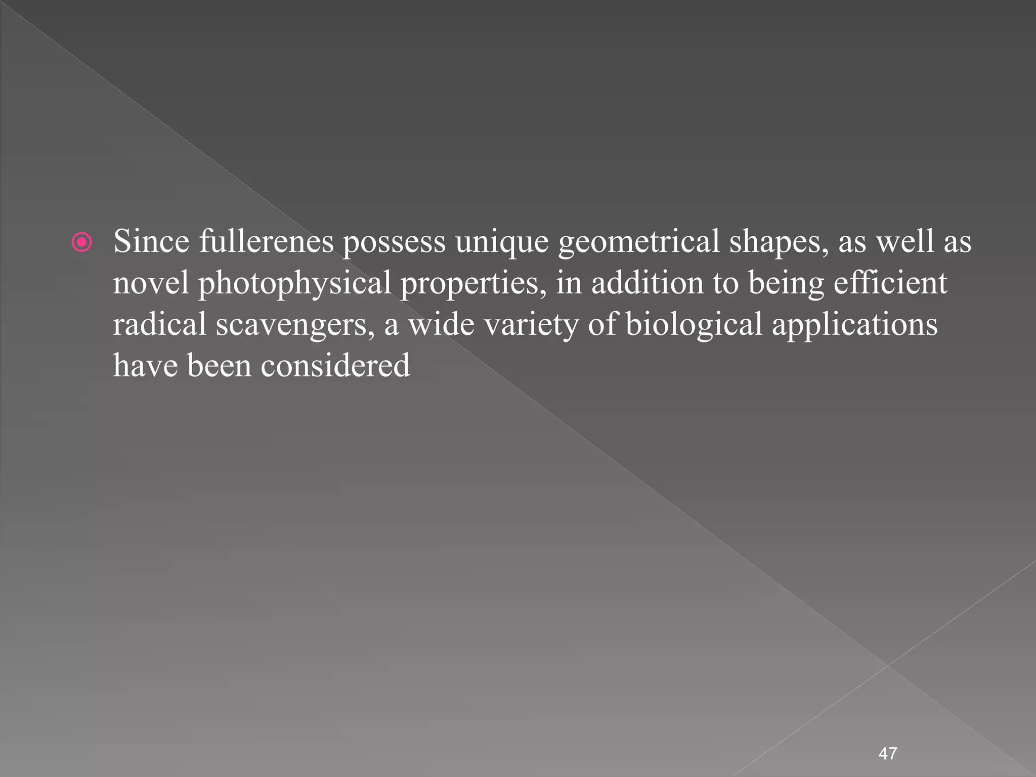  Since fullerenes possess unique geometrical shapes, as well as
novel photophysical properties, in addition to being efficient
radical scavengers, a wide variety of biological applications
have been considered
47
 