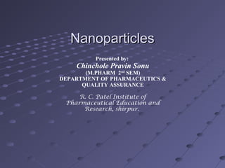 NanoparticlesNanoparticles
Presented by:
Chinchole Pravin Sonu
(M.PHARM 2nd
SEM)
DEPARTMENT OF PHARMACEUTICS &
QUALITY ASSURANCE
R. C. Patel Institute of
Pharmaceutical Education and
Research, shirpur.
 