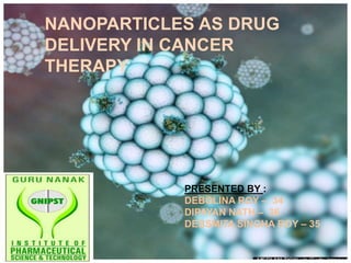 NANOPARTICLES AS DRUG
DELIVERY IN CANCER
THERAPY
PRESENTED BY :
DEBOLINA ROY – 34
DIPAYAN NATH – 36
DEBSMITA SINGHA ROY – 35
 