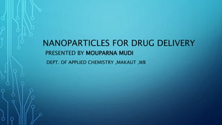 NANOPARTICLES FOR DRUG DELIVERY
PRESENTED BY MOUPARNA MUDI
DEPT. OF APPLIED CHEMISTRY ,MAKAUT ,WB
 