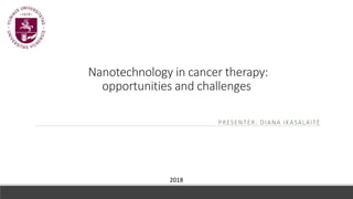 Nanotechnology in cancer therapy:
opportunities and challenges
PRESENTER: DIANA IKASALAITĖ
2018
 