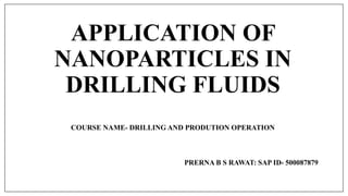 APPLICATION OF
NANOPARTICLES IN
DRILLING FLUIDS
COURSE NAME- DRILLING AND PRODUTION OPERATION
PRERNA B S RAWAT: SAP ID- 500087879
 