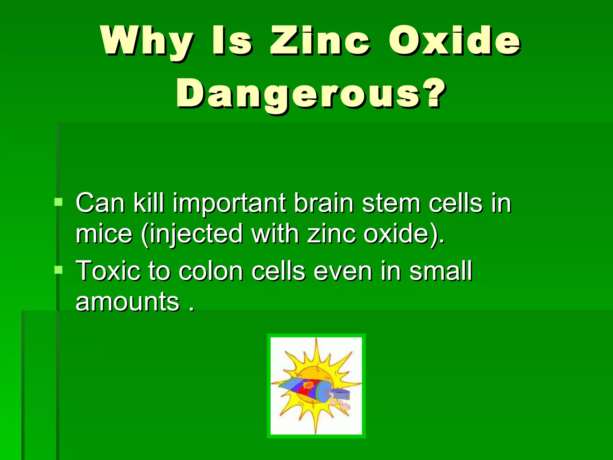 Why Is Zinc Oxide Dangerous? Can kill important brain stem cells in mice (injected with zinc oxide). Toxic to colon cells even in small amounts .  