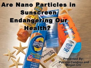 Are Nano Particles in Sunscreen Endangering Our Health?   Presented By:  Patricia Candrea and Megan Chi   
