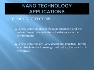  TOXICITY DETECTORS
 These detectors detect the toxic chemicals and the
measurement of concentrated substances in the
environment.
 These detectors are very useful and beneficial for the
chemists in order to manage and reduce the toxicity of
chemicals.
 