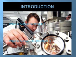  What is NANO SCIENCE ?
 What is NANO TECHNOLOGY ?
 