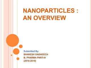 NANOPARTICLES :
AN OVERVIEW
Submitted By:
BHAVESH DADHEECH
B. PHARMA PART-IV
(2018-2019)
 