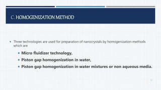 C. HOMOGENIZATIONMETHOD
 Three technologies are used for preparation of nanocrystals by homogenization methods
which are
 Micro fluidizer technology,
 Piston gap homogenization in water,
 Piston gap homogenization in water mixtures or non aqueous media.
53
 