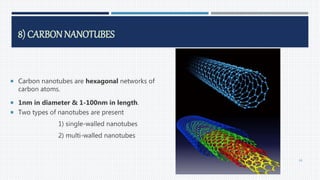 8) CARBONNANOTUBES
 Carbon nanotubes are hexagonal networks of
carbon atoms.
 1nm in diameter & 1-100nm in length.
 Two types of nanotubes are present
1) single-walled nanotubes
2) multi-walled nanotubes
66
 