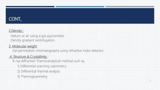 2.Density :
Helium or air using a gas pycnometer
Density gradient centrifugation
3. Molecular weight :
Gel permeation chromatography using refractive index detector.
4. Structure & Crystallinity :
X-ray diffraction Thermoanalytical method such as,
1) Differential scanning calorimetry
2) Differential thermal analysis
3) Thermogravimetry
73
CONT,
 