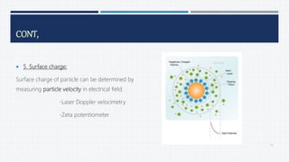 CONT,
 5. Surface charge:
Surface charge of particle can be determined by
measuring particle velocity in electrical field.
-Laser Doppler velocimetry
-Zeta potentiometer
74
 