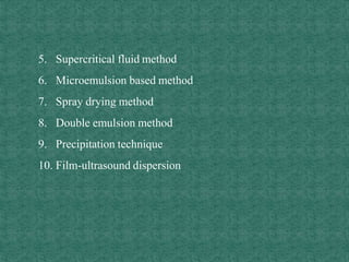 5. Supercritical fluid method
6. Microemulsion based method
7. Spray drying method
8. Double emulsion method
9. Precipitation technique
10. Film-ultrasound dispersion
 